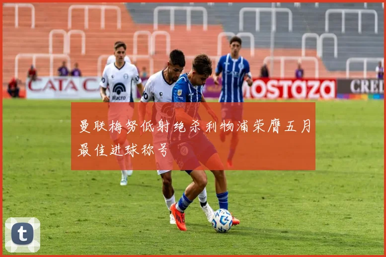 曼联梅努低射绝杀利物浦荣膺五月最佳进球称号