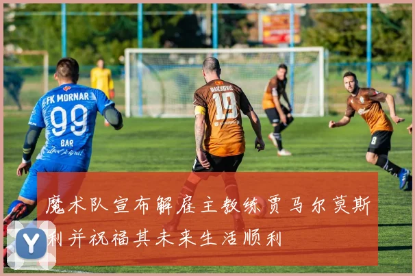 魔术队宣布解雇主教练贾马尔莫斯利并祝福其未来生活顺利