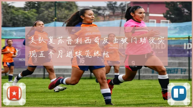 美队复苏普利西奇反击破门助攻实现五个月进球荒终结