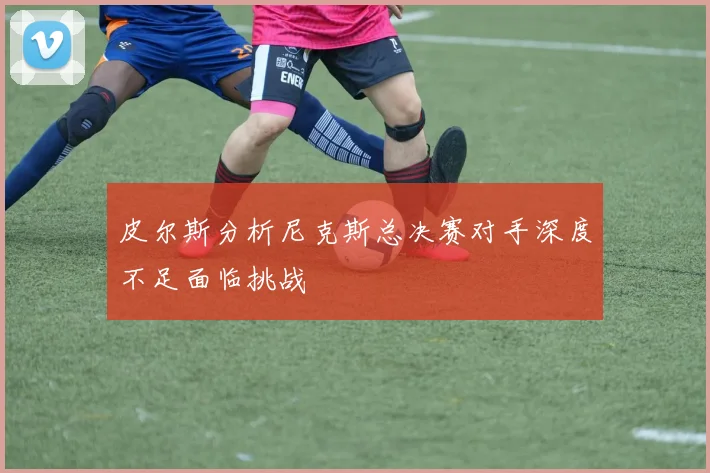 皮尔斯分析尼克斯总决赛对手深度不足面临挑战