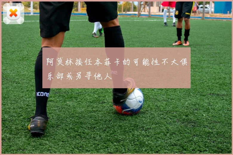 阿莫林接任本菲卡的可能性不大俱乐部或另寻他人