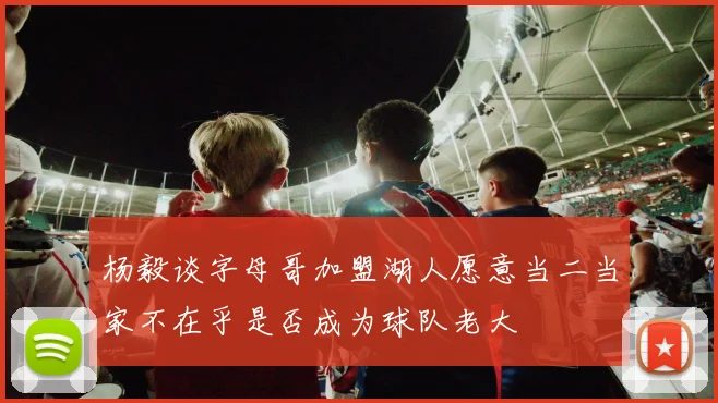 杨毅谈字母哥加盟湖人愿意当二当家不在乎是否成为球队老大