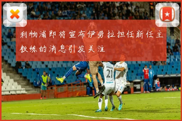 利物浦即将宣布伊劳拉担任新任主教练的消息引发关注