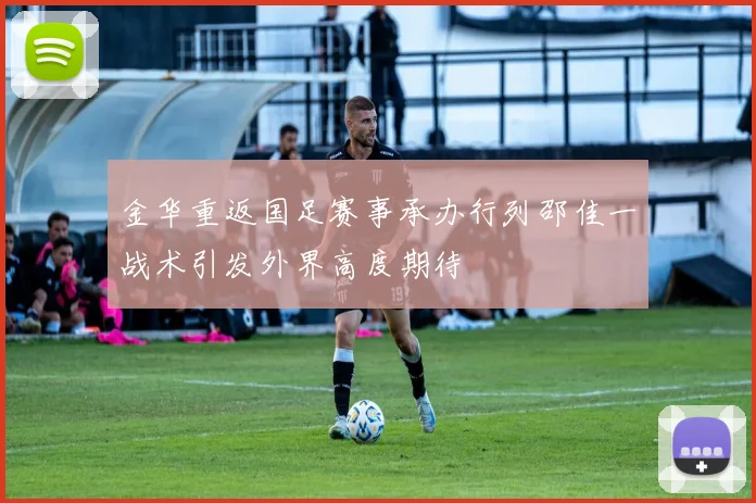 金华重返国足赛事承办行列邵佳一战术引发外界高度期待