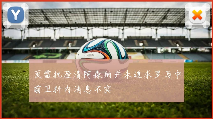 莫雷托澄清阿森纳并未追求罗马中前卫科内消息不实