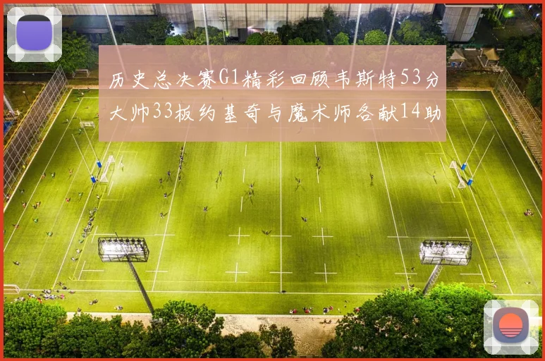 历史总决赛G1精彩回顾韦斯特53分大帅33板约基奇与魔术师各献14助攻