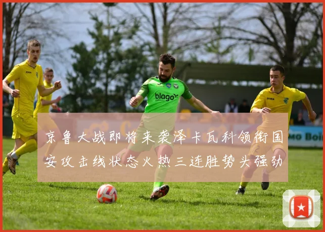 京鲁大战即将来袭泽卡瓦科领衔国安攻击线状态火热三连胜势头强劲