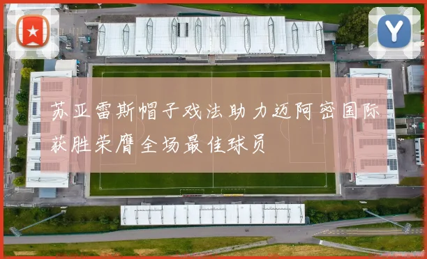 苏亚雷斯帽子戏法助力迈阿密国际获胜荣膺全场最佳球员
