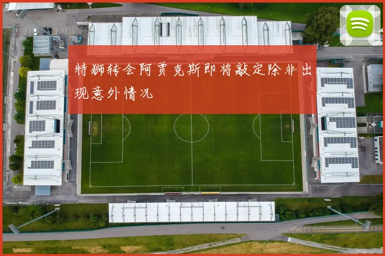 特狮转会阿贾克斯即将敲定除非出现意外情况